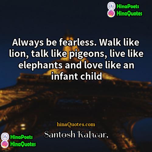 Santosh Kalwar Quotes | Always be fearless. Walk like lion, talk